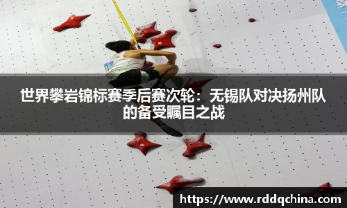 世界攀岩锦标赛季后赛次轮：无锡队对决扬州队的备受瞩目之战