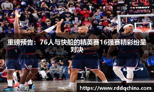 重磅预告：76人与快船的精英赛16强赛精彩纷呈对决